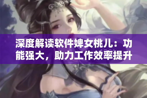 深度解讀軟件婢女桃兒：功能強大，助力工作效率提升