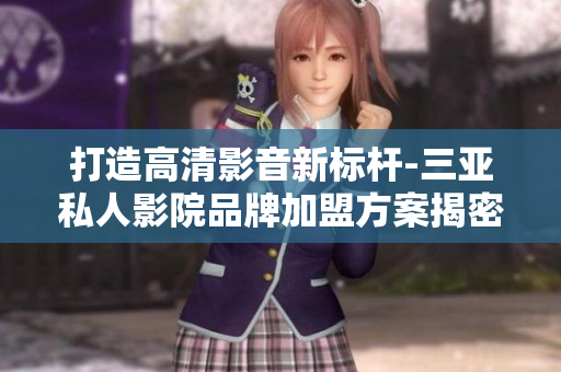 打造高清影音新標桿-三亞私人影院品牌加盟方案揭密