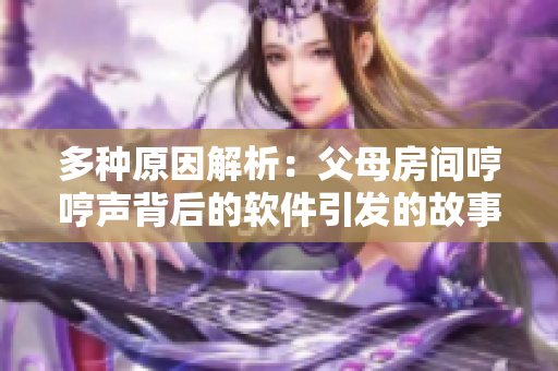 多種原因解析：父母房間哼哼聲背后的軟件引發(fā)的故事