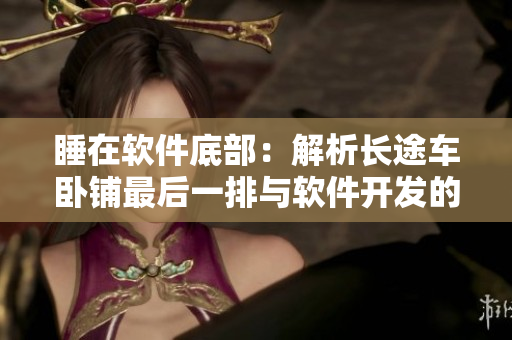 睡在軟件底部：解析長(zhǎng)途車臥鋪?zhàn)詈笠慌排c軟件開(kāi)發(fā)的共同之處