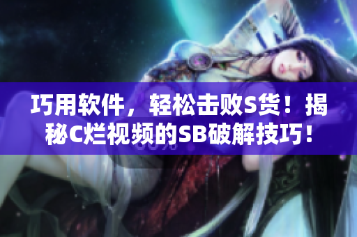 巧用軟件，輕松擊敗S貨！揭秘C爛視頻的SB破解技巧！