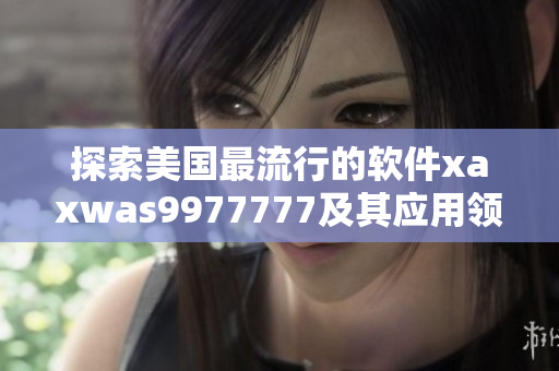 探索美國(guó)最流行的軟件xaxwas9977777及其應(yīng)用領(lǐng)域