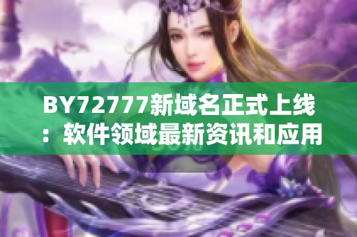 BY72777新域名正式上線：軟件領(lǐng)域最新資訊和應(yīng)用盡數(shù)收錄