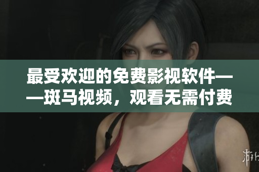 最受歡迎的免費(fèi)影視軟件——斑馬視頻，觀看無(wú)需付費(fèi)