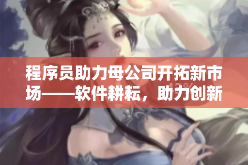 程序員助力母公司開(kāi)拓新市場(chǎng)——軟件耕耘，助力創(chuàng)新發(fā)展