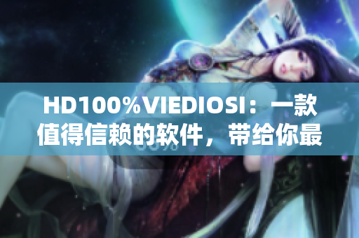 HD100%VIEDIOSI：一款值得信賴的軟件，帶給你最高清的視頻體驗