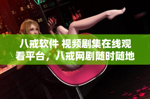 八戒軟件 視頻劇集在線觀看平臺，八戒網(wǎng)劇隨時隨地看