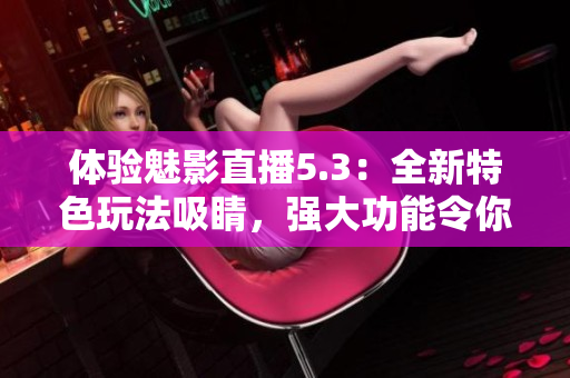 體驗魅影直播5.3：全新特色玩法吸睛，強大功能令你愛不釋手