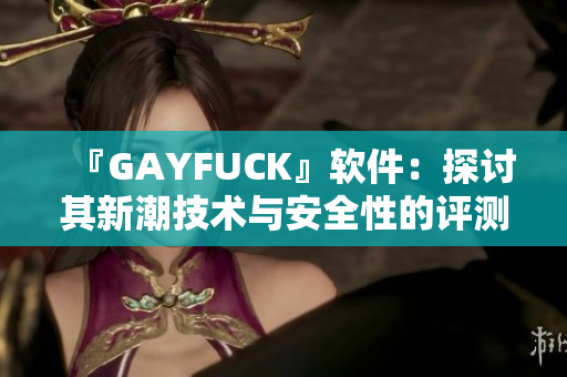 『GAYFUCK』軟件：探討其新潮技術(shù)與安全性的評(píng)測(cè)分析