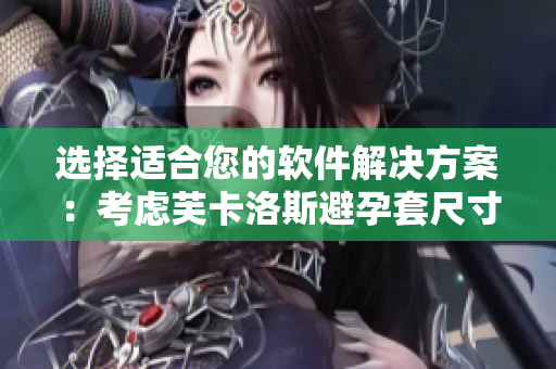 選擇適合您的軟件解決方案：考慮芙卡洛斯避孕套尺寸實例的啟示