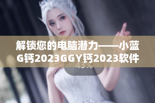 解鎖您的電腦潛力——小藍G鈣2023GGY鈣2023軟件