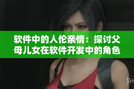 軟件中的人倫親情：探討父母兒女在軟件開發(fā)中的角色和關(guān)系