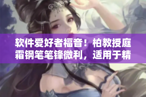 軟件愛好者福音！柏教授庭霜鋼筆筆鋒微利，適用于精密編輯和編碼