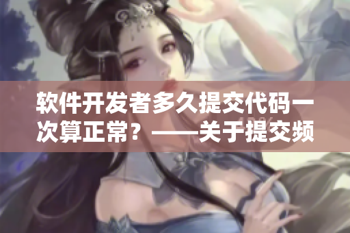 軟件開(kāi)發(fā)者多久提交代碼一次算正常？——關(guān)于提交頻率的探討