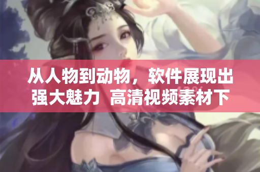 從人物到動(dòng)物，軟件展現(xiàn)出強(qiáng)大魅力  高清視頻素材下載推薦