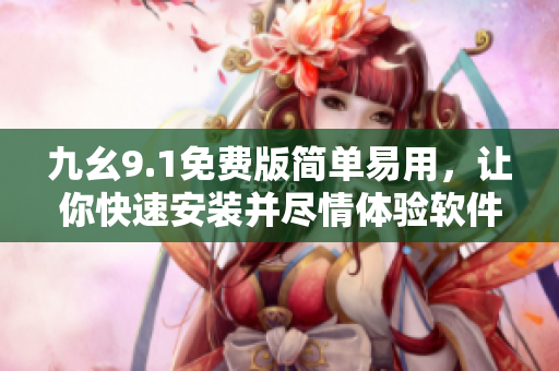 九幺9.1免費版簡單易用，讓你快速安裝并盡情體驗軟件