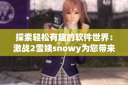 探索輕松有趣的軟件世界：激戰(zhàn)2雪姨snowy為您帶來的新穎體驗