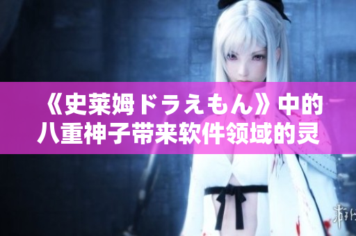 《史萊姆ドラえもん》中的八重神子帶來(lái)軟件領(lǐng)域的靈感與啟示