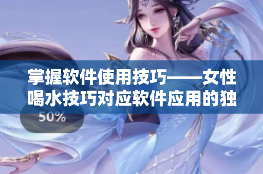掌握軟件使用技巧——女性喝水技巧對應軟件應用的獨特啟示