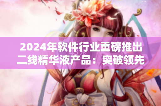 2024年軟件行業(yè)重磅推出二線精華液產(chǎn)品：突破領(lǐng)先技術(shù)的高端護(hù)膚奢侈品