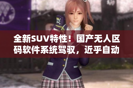 全新SUV特性！國產(chǎn)無人區(qū)碼軟件系統(tǒng)駕馭，近乎自動駕駛