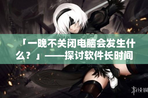 「一晚不關(guān)閉電腦會發(fā)生什么？」——探討軟件長時間運行的影響