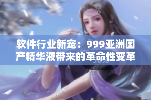 軟件行業(yè)新寵：999亞洲國產(chǎn)精華液帶來的革命性變革