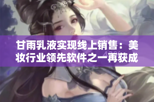 甘雨乳液實現(xiàn)線上銷售：美妝行業(yè)領(lǐng)先軟件之一再獲成功利用