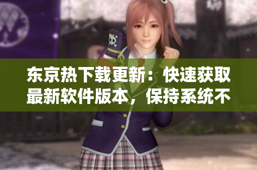 東京熱下載更新：快速獲取最新軟件版本，保持系統(tǒng)不斷更新!
