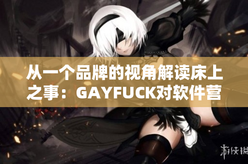 從一個(gè)品牌的視角解讀床上之事：GAYFUCK對(duì)軟件營(yíng)銷的啟示