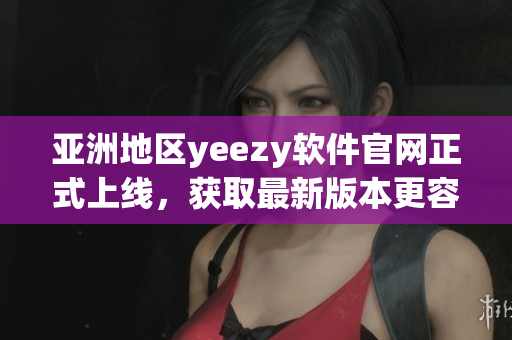 亞洲地區(qū)yeezy軟件官網(wǎng)正式上線，獲取最新版本更容易了