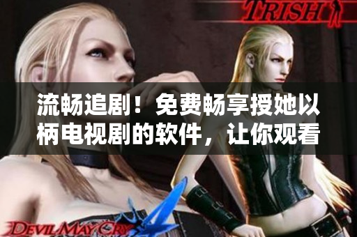 流暢追??！免費暢享授她以柄電視劇的軟件，讓你觀看更加便捷