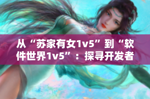 從“蘇家有女1v5”到“軟件世界1v5”：探尋開(kāi)發(fā)者必備的軟件利器