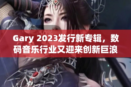 Gary 2023發(fā)行新專輯，數(shù)碼音樂行業(yè)又迎來創(chuàng)新巨浪