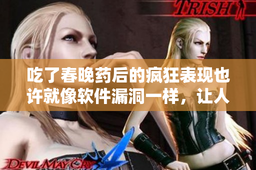 吃了春晚藥后的瘋狂表現(xiàn)也許就像軟件漏洞一樣，讓人驚訝無比！
