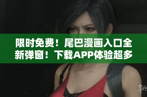 限時(shí)免費(fèi)！尾巴漫畫(huà)入口全新彈窗！下載APP體驗(yàn)超多軟件資源。