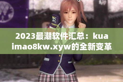 2023最潮軟件匯總：kuaimao8kw.xyw的全新變革與應(yīng)用探索