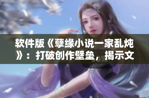 軟件版《孽緣小說(shuō)一家亂燉》：打破創(chuàng)作壁壘，揭示文學(xué)創(chuàng)新