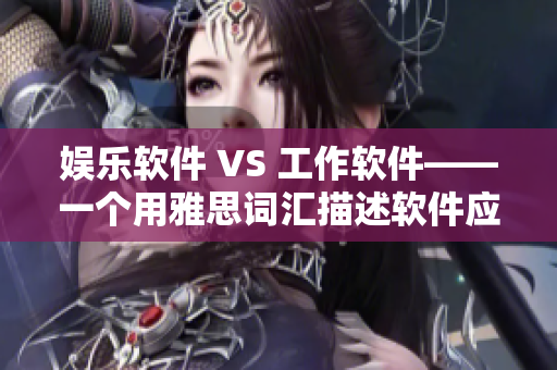 娛樂(lè)軟件 VS 工作軟件——一個(gè)用雅思詞匯描述軟件應(yīng)用的探討