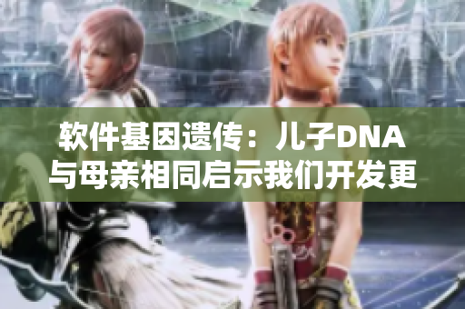 軟件基因遺傳：兒子DNA與母親相同啟示我們開發(fā)更強(qiáng)大的軟件