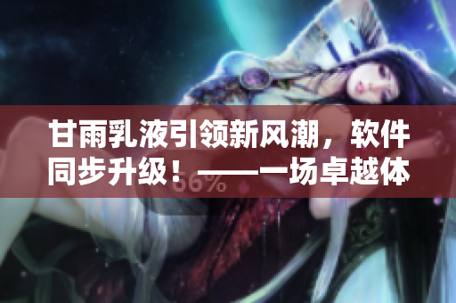 甘雨乳液引領(lǐng)新風(fēng)潮，軟件同步升級(jí)！——一場(chǎng)卓越體驗(yàn)的奇妙融合