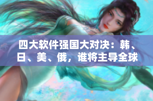 四大軟件強(qiáng)國大對(duì)決：韓、日、美、俄，誰將主導(dǎo)全球市場(chǎng)？