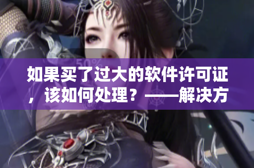 如果買了過大的軟件許可證，該如何處理？——解決方法分享