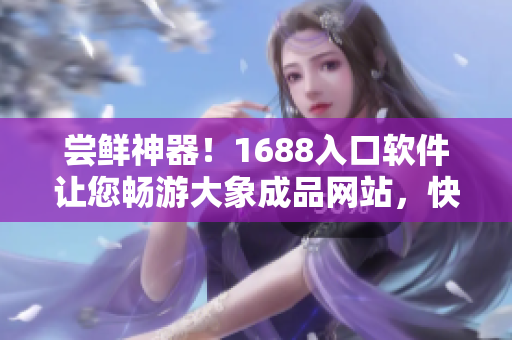 嘗鮮神器！1688入口軟件讓您暢游大象成品網(wǎng)站，快速采購(gòu)！