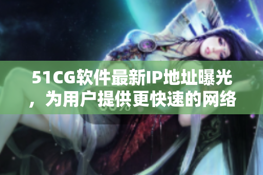 51CG軟件最新IP地址曝光，為用戶提供更快速的網(wǎng)絡(luò)連接體驗(yàn)