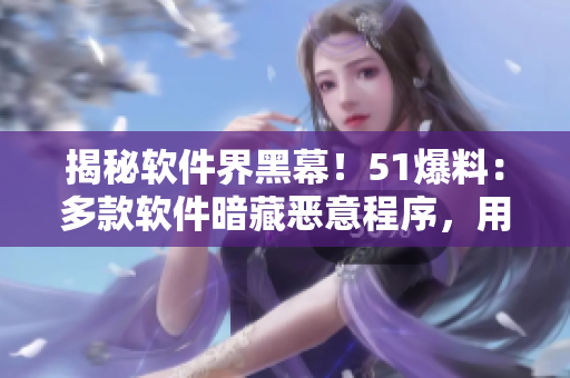 揭秘軟件界黑幕！51爆料：多款軟件暗藏惡意程序，用戶信息被竊取！