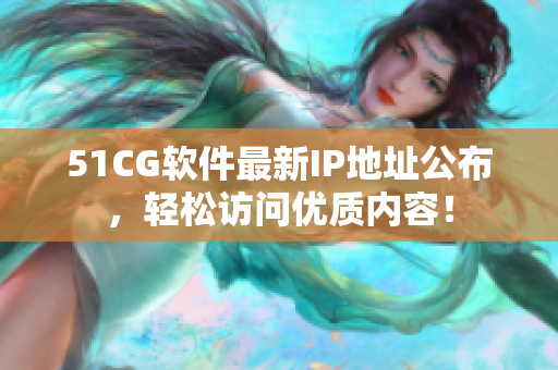 51CG軟件最新IP地址公布，輕松訪問優(yōu)質(zhì)內(nèi)容！