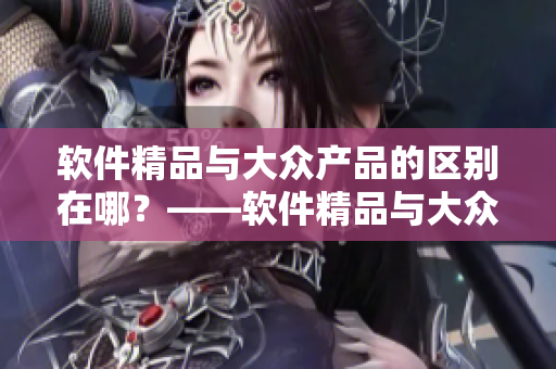 軟件精品與大眾產(chǎn)品的區(qū)別在哪？——軟件精品與大眾產(chǎn)品的比較分析
