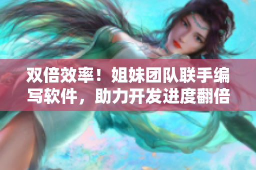 雙倍效率！姐妹團(tuán)隊(duì)聯(lián)手編寫軟件，助力開發(fā)進(jìn)度翻倍