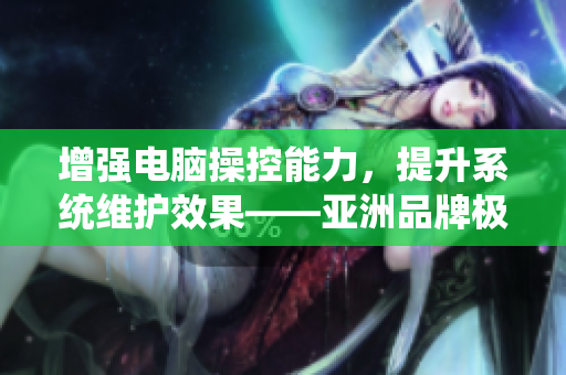 增強(qiáng)電腦操控能力，提升系統(tǒng)維護(hù)效果——亞洲品牌極品軟件核心液